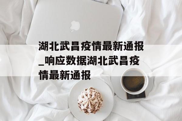 湖北武昌疫情最新通报_响应数据湖北武昌疫情最新通报