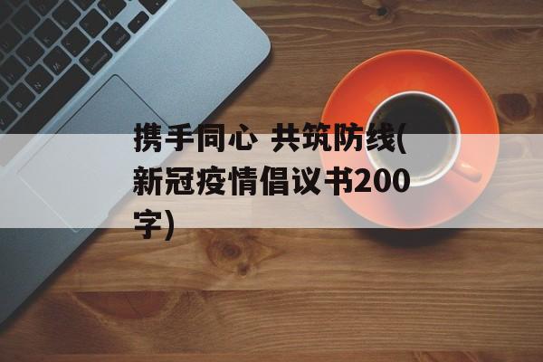 携手同心 共筑防线(新冠疫情倡议书200字)