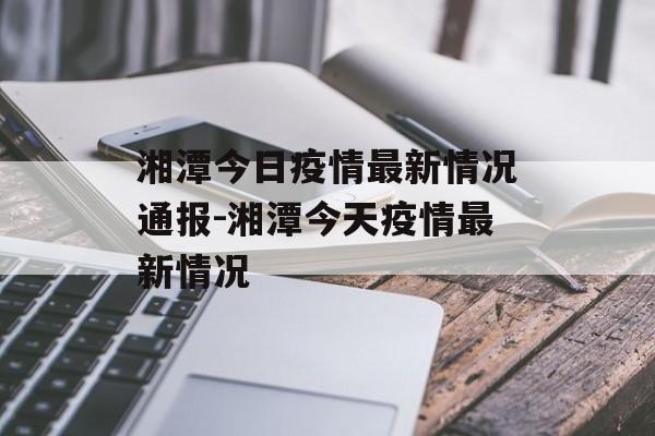 湘潭今日疫情最新情况通报-湘潭今天疫情最新情况