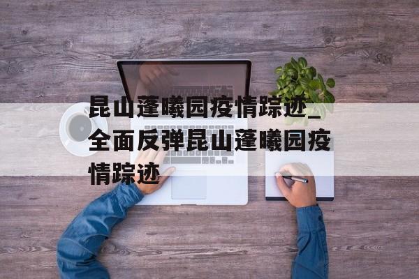 昆山蓬曦园疫情踪迹_全面反弹昆山蓬曦园疫情踪迹