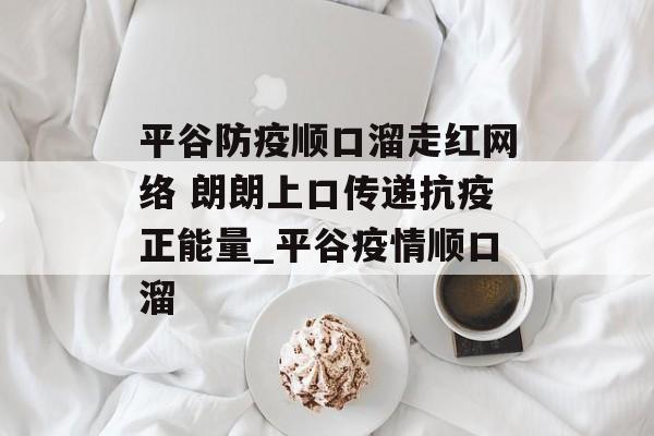 平谷防疫顺口溜走红网络 朗朗上口传递抗疫正能量_平谷疫情顺口溜