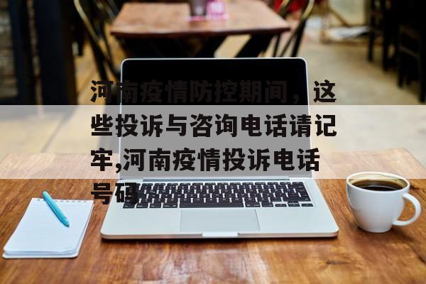 河南疫情防控期间，这些投诉与咨询电话请记牢,河南疫情投诉电话号码