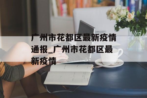 广州市花都区最新疫情通报_广州市花都区最新疫情