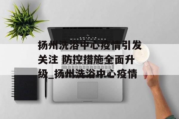 扬州洗浴中心疫情引发关注 防控措施全面升级_扬州洗浴中心疫情