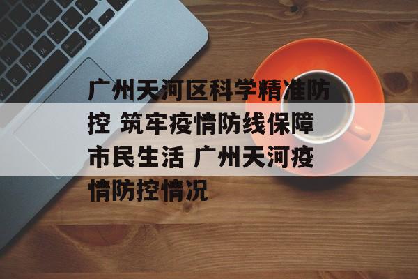 广州天河区科学精准防控 筑牢疫情防线保障市民生活 广州天河疫情防控情况