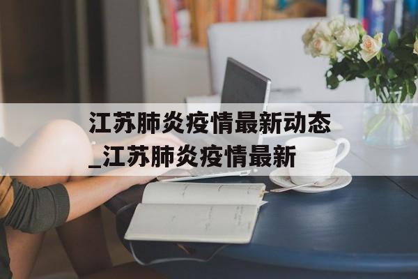 江苏肺炎疫情最新动态_江苏肺炎疫情最新