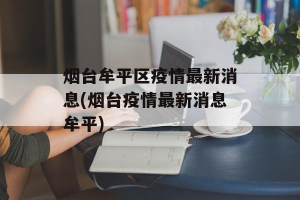 烟台牟平区疫情最新消息(烟台疫情最新消息牟平)