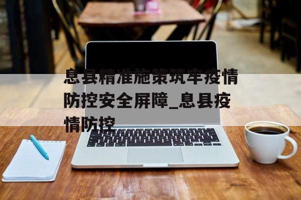 息县精准施策筑牢疫情防控安全屏障_息县疫情防控